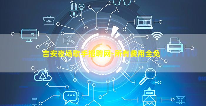 吉安夜场歌手招聘网-所有费用全免