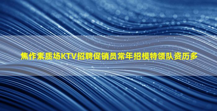 焦作素质场KTV招聘促销员常年招模特领队资历多